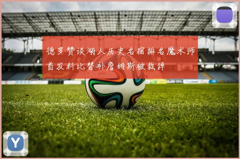 德罗赞谈湖人历史名宿排名魔术师首发科比替补詹姆斯被裁掉
