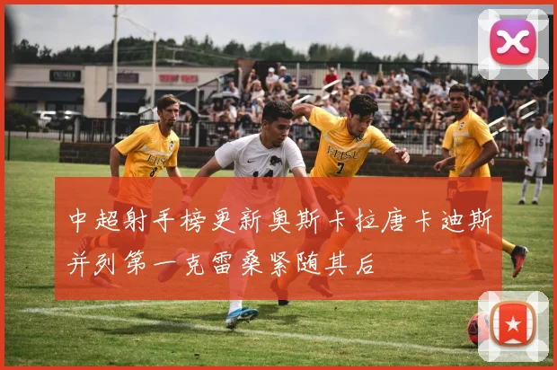中超射手榜更新奥斯卡拉唐卡迪斯并列第一克雷桑紧随其后