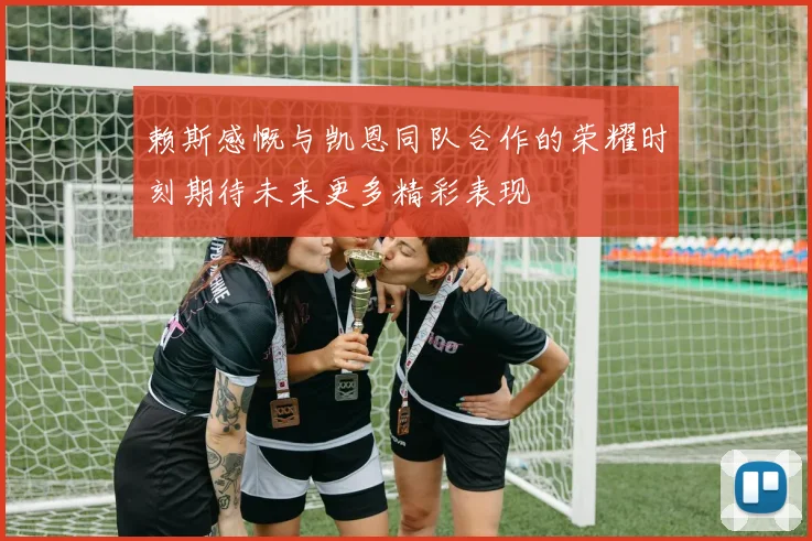 赖斯感慨与凯恩同队合作的荣耀时刻期待未来更多精彩表现