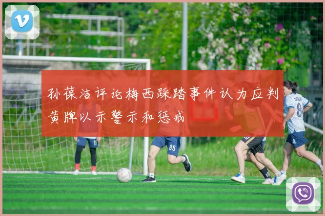 孙葆洁评论梅西踩踏事件认为应判黄牌以示警示和惩戒