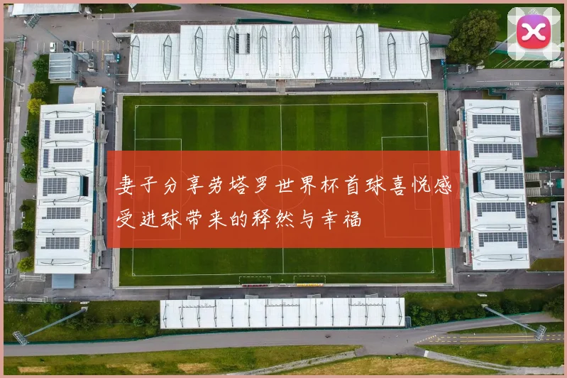 妻子分享劳塔罗世界杯首球喜悦感受进球带来的释然与幸福