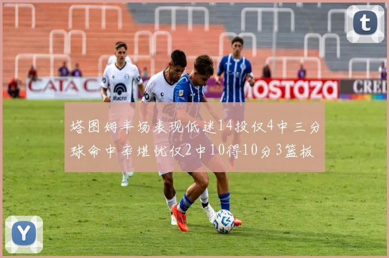 塔图姆半场表现低迷14投仅4中三分球命中率堪忧仅2中10得10分3篮板