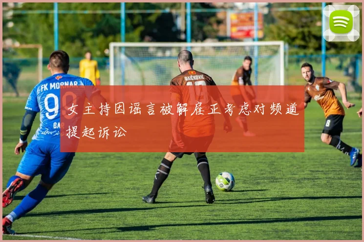 女主持因谣言被解雇正考虑对频道提起诉讼
