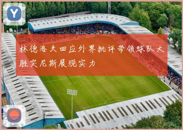 林德洛夫回应外界批评带领球队大胜突尼斯展现实力