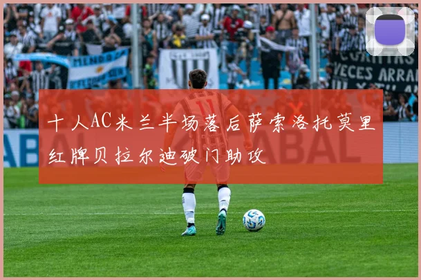 十人AC米兰半场落后萨索洛托莫里红牌贝拉尔迪破门助攻
