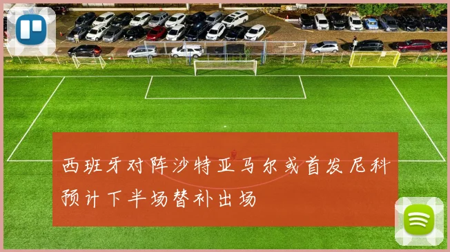 西班牙对阵沙特亚马尔或首发尼科预计下半场替补出场