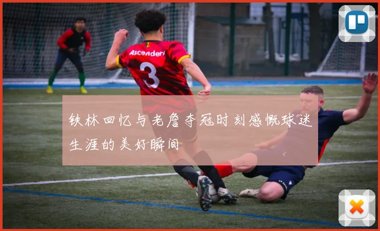 铁林回忆与老詹夺冠时刻感慨球迷生涯的美好瞬间