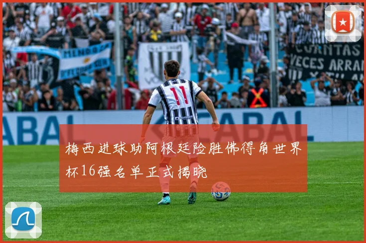 梅西进球助阿根廷险胜佛得角世界杯16强名单正式揭晓