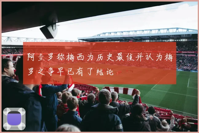 阿圭罗称梅西为历史最佳并认为梅罗之争早已有了结论