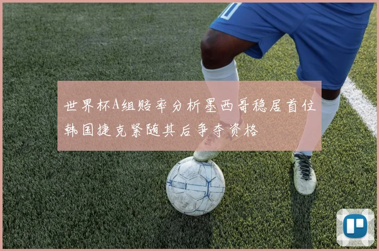 世界杯A组赔率分析墨西哥稳居首位韩国捷克紧随其后争夺资格