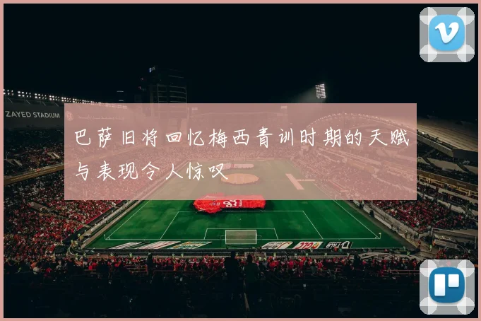 巴萨旧将回忆梅西青训时期的天赋与表现令人惊叹