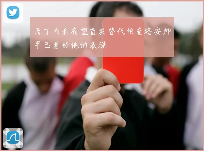 马丁内利有望首发替代帕奎塔安帅早已看好他的表现