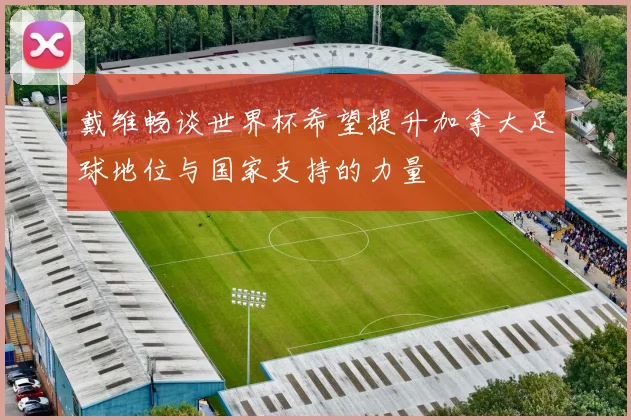 戴维畅谈世界杯希望提升加拿大足球地位与国家支持的力量