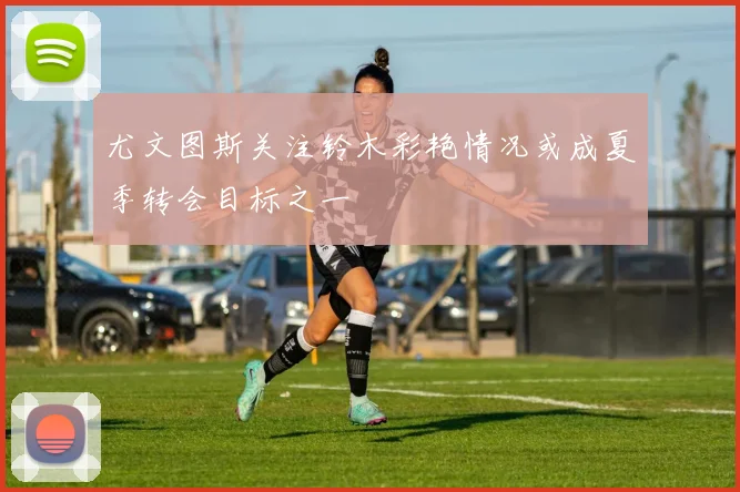 尤文图斯关注铃木彩艳情况或成夏季转会目标之一