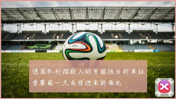 德国队补招新人的可能性分析库拉索赛前一天或将迎来新面孔