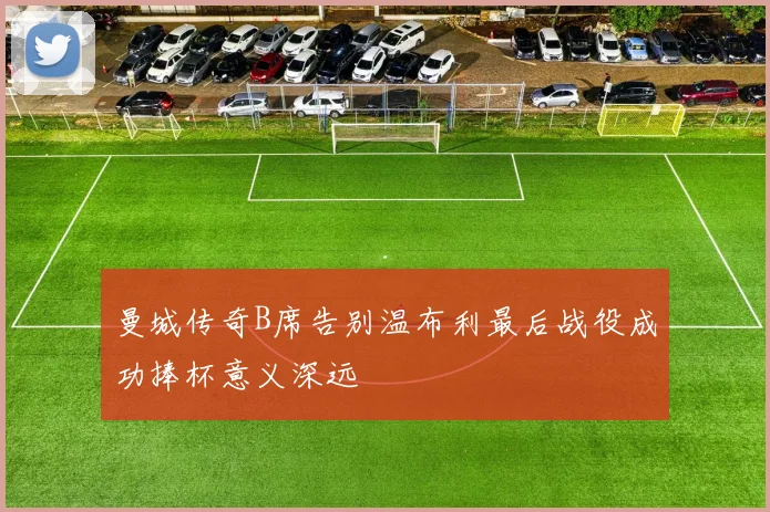 曼城传奇B席告别温布利最后战役成功捧杯意义深远
