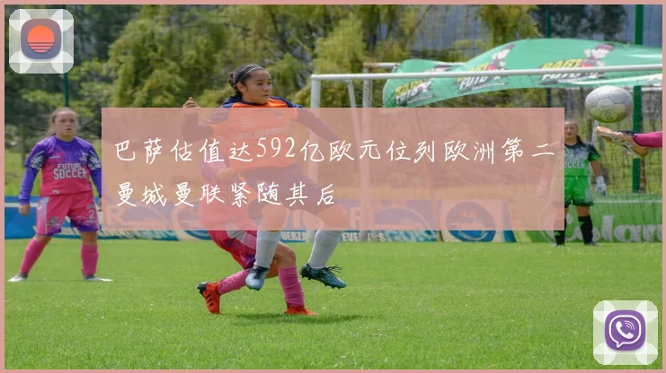 巴萨估值达592亿欧元位列欧洲第二曼城曼联紧随其后