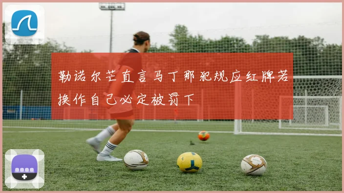 勒诺尔芒直言马丁那犯规应红牌若换作自己必定被罚下