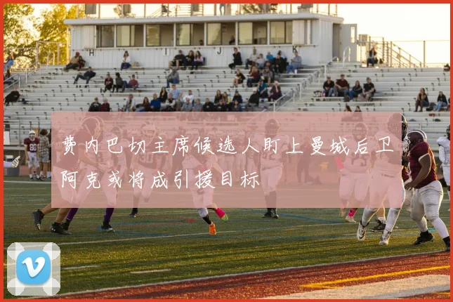 费内巴切主席候选人盯上曼城后卫阿克或将成引援目标