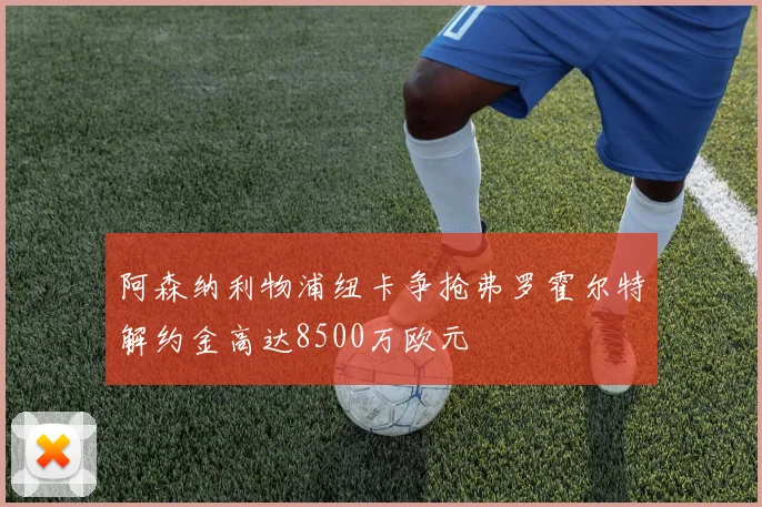阿森纳利物浦纽卡争抢弗罗霍尔特解约金高达8500万欧元