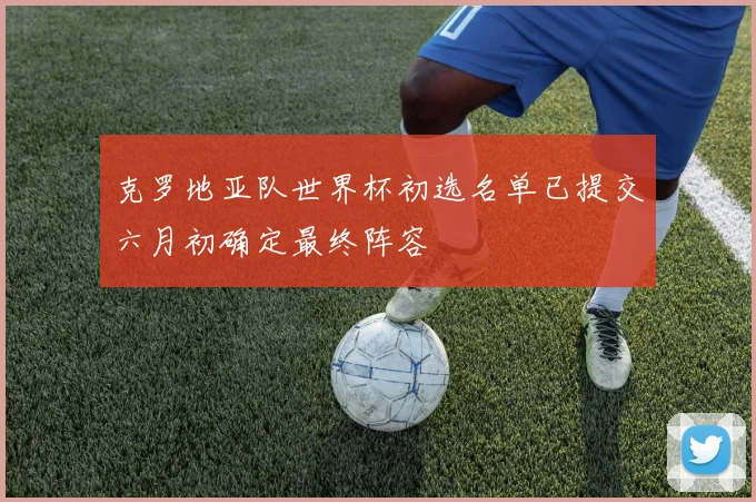 克罗地亚队世界杯初选名单已提交六月初确定最终阵容
