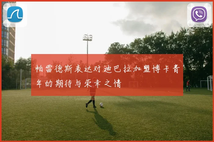 帕雷德斯表达对迪巴拉加盟博卡青年的期待与荣幸之情