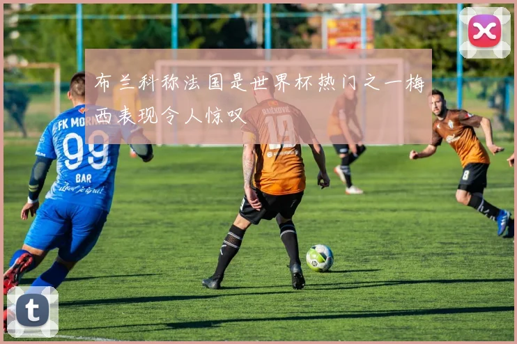 布兰科称法国是世界杯热门之一梅西表现令人惊叹