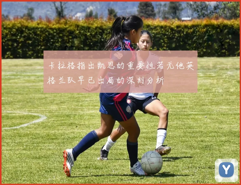 卡拉格指出凯恩的重要性若无他英格兰队早已出局的深刻分析