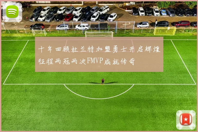 十年回顾杜兰特加盟勇士开启辉煌征程两冠两次FMVP成就传奇