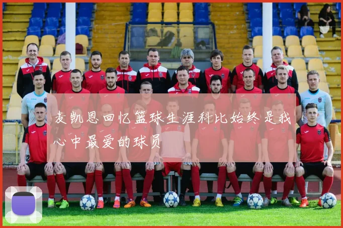 麦凯恩回忆篮球生涯科比始终是我心中最爱的球员