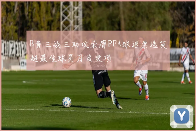 B费三战三助攻荣膺PFA球迷票选英超最佳球员月度奖项