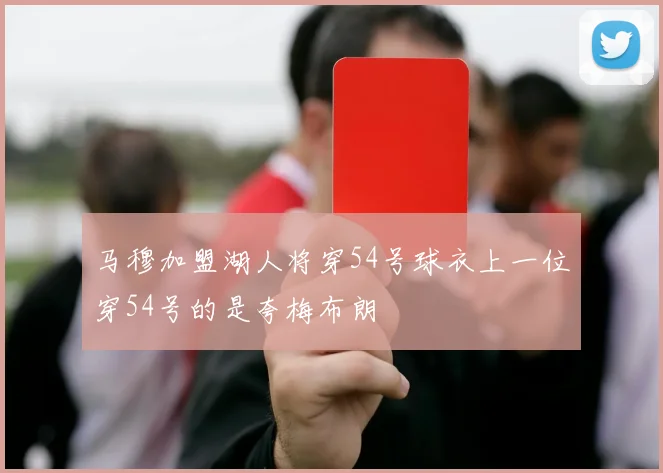 马穆加盟湖人将穿54号球衣上一位穿54号的是夸梅布朗