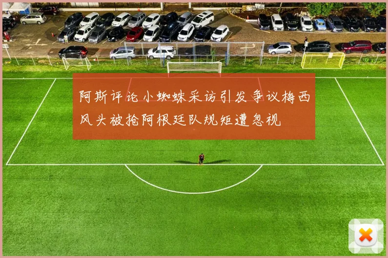 阿斯评论小蜘蛛采访引发争议梅西风头被抢阿根廷队规矩遭忽视