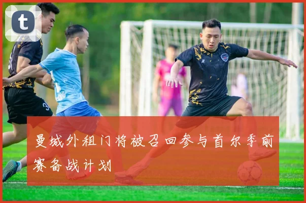 曼城外租门将被召回参与首尔季前赛备战计划