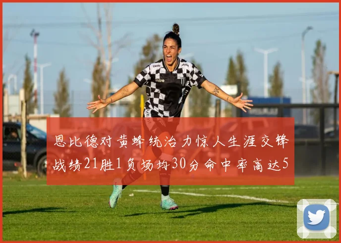 恩比德对黄蜂统治力惊人生涯交锋战绩21胜1负场均30分命中率高达57