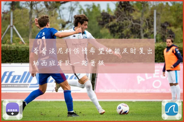 哥哥谈尼科伤情希望他能及时复出助西班牙队一路晋级